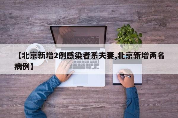 【北京新增2例感染者系夫妻,北京新增两名病例】