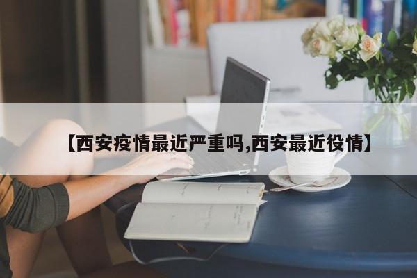 【西安疫情最近严重吗,西安最近役情】