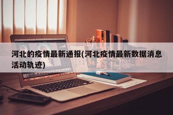 河北的疫情最新通报(河北疫情最新数据消息活动轨迹)
