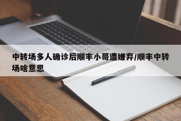 中转场多人确诊后顺丰小哥遭嫌弃/顺丰中转场啥意思