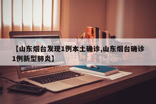 【山东烟台发现1例本土确诊,山东烟台确诊1例新型肺炎】