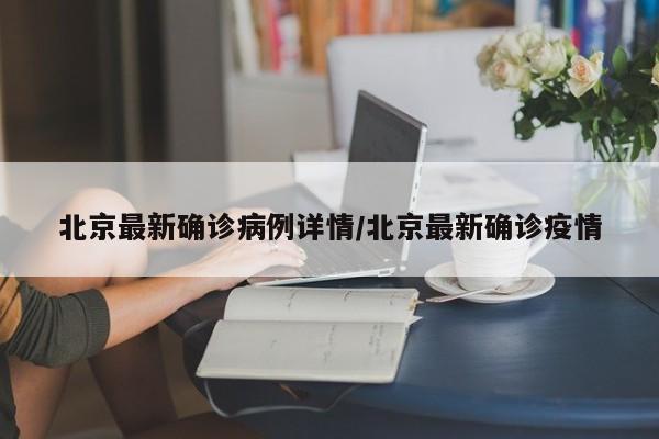 北京最新确诊病例详情/北京最新确诊疫情