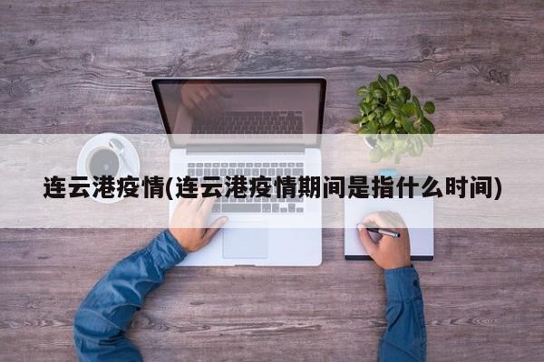 连云港疫情(连云港疫情期间是指什么时间)