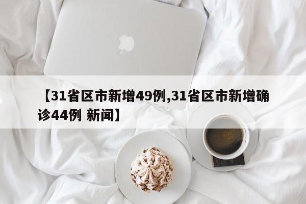【31省区市新增49例,31省区市新增确诊44例 新闻】