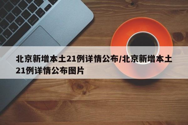 北京新增本土21例详情公布/北京新增本土21例详情公布图片