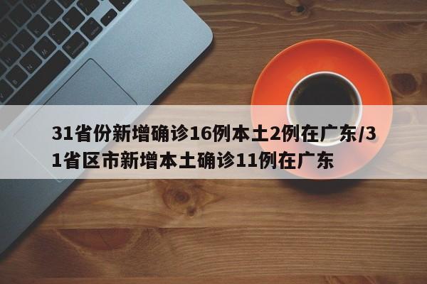 31省份新增确诊16例本土2例在广东/31省区市新增本土确诊11例在广东