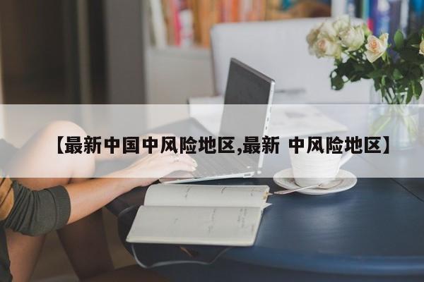【最新中国中风险地区,最新 中风险地区】