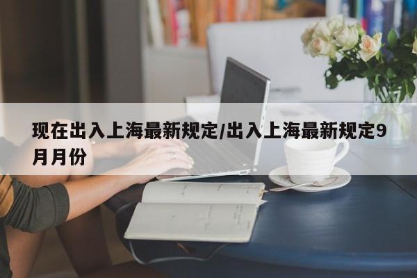 现在出入上海最新规定/出入上海最新规定9月月份