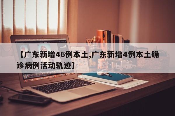 【广东新增46例本土,广东新增4例本土确诊病例活动轨迹】