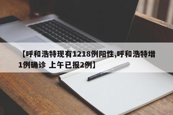【呼和浩特现有1218例阳性,呼和浩特增1例确诊 上午已报2例】