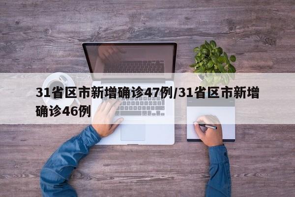 31省区市新增确诊47例/31省区市新增确诊46例