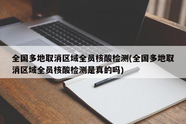 全国多地取消区域全员核酸检测(全国多地取消区域全员核酸检测是真的吗)