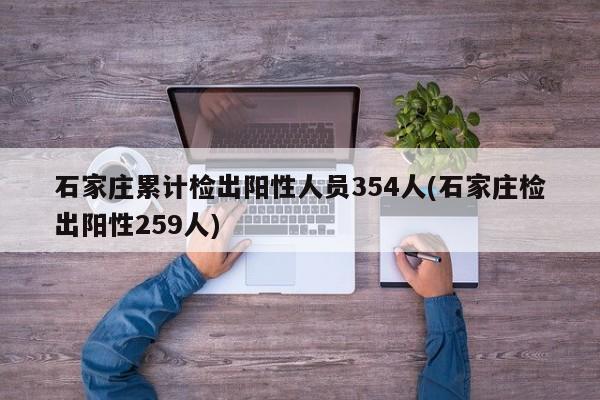 石家庄累计检出阳性人员354人(石家庄检出阳性259人)