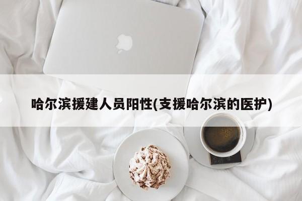 哈尔滨援建人员阳性(支援哈尔滨的医护)
