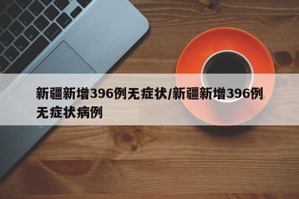 新疆新增396例无症状/新疆新增396例无症状病例