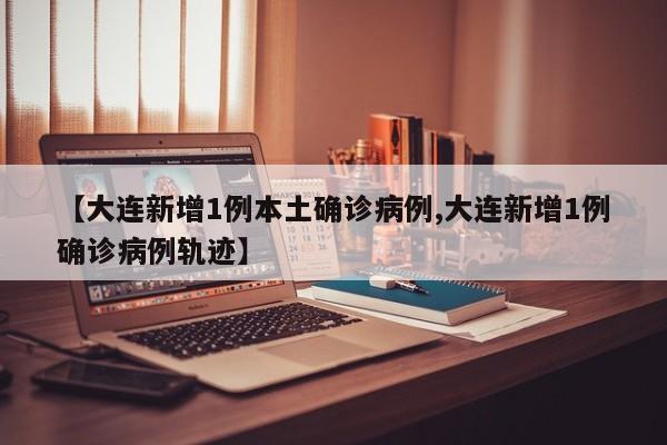 【大连新增1例本土确诊病例,大连新增1例确诊病例轨迹】