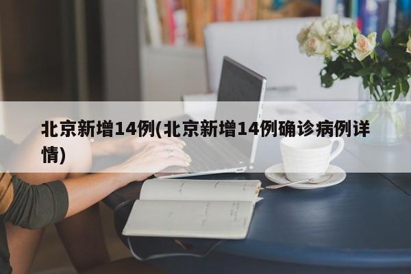 北京新增14例(北京新增14例确诊病例详情)