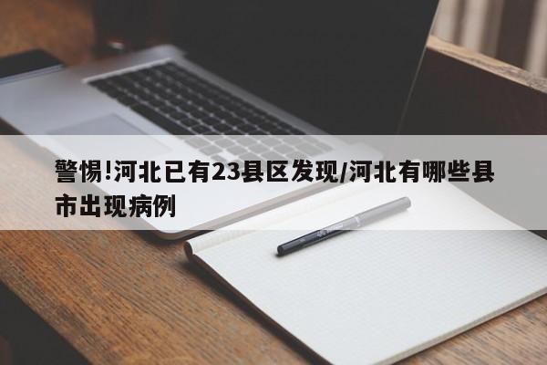 警惕!河北已有23县区发现/河北有哪些县市出现病例