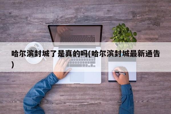 哈尔滨封城了是真的吗(哈尔滨封城最新通告)
