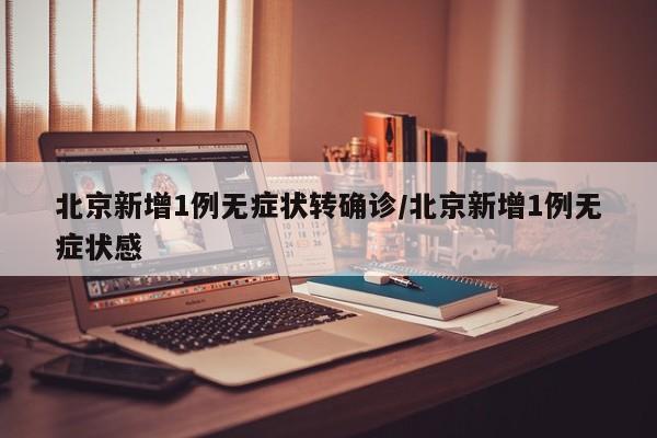 北京新增1例无症状转确诊/北京新增1例无症状感