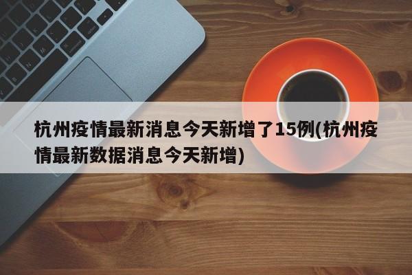杭州疫情最新消息今天新增了15例(杭州疫情最新数据消息今天新增)