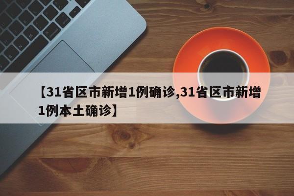 【31省区市新增1例确诊,31省区市新增 1例本土确诊】