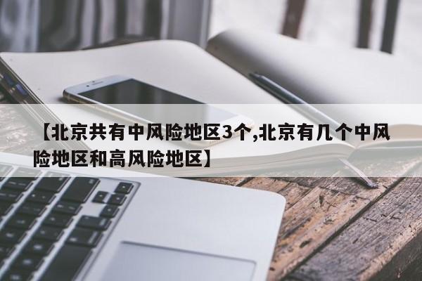 【北京共有中风险地区3个,北京有几个中风险地区和高风险地区】