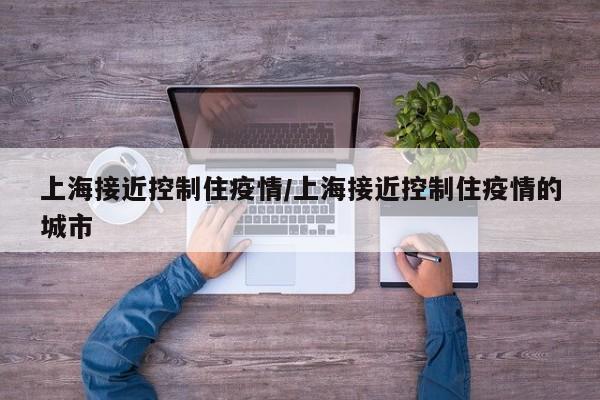 上海接近控制住疫情/上海接近控制住疫情的城市