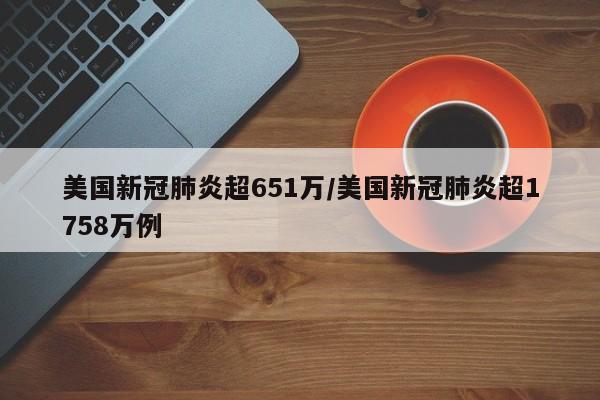 美国新冠肺炎超651万/美国新冠肺炎超1758万例