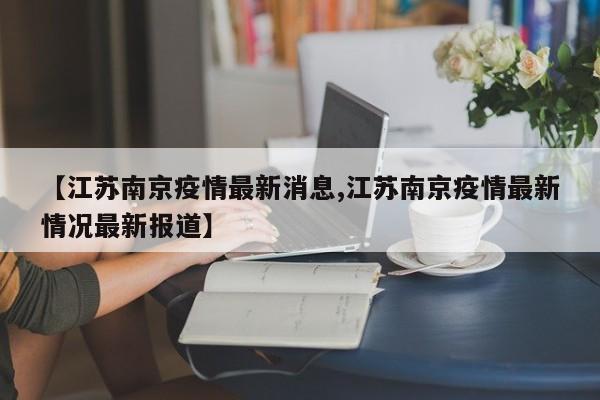 【江苏南京疫情最新消息,江苏南京疫情最新情况最新报道】