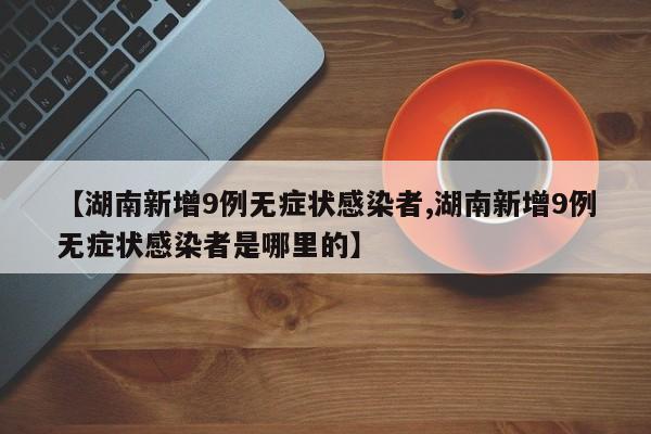 【湖南新增9例无症状感染者,湖南新增9例无症状感染者是哪里的】