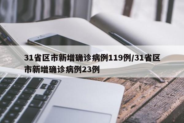 31省区市新增确诊病例119例/31省区市新增确诊病例23例