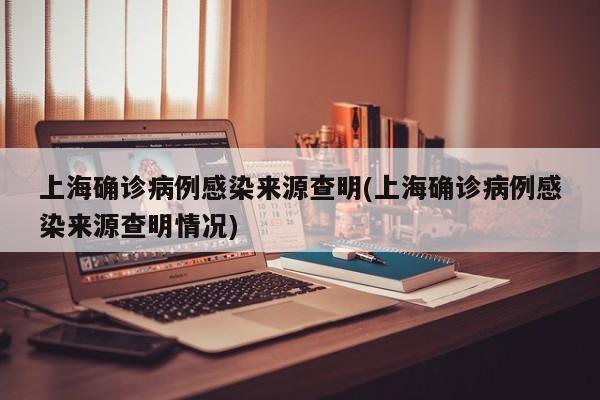 上海确诊病例感染来源查明(上海确诊病例感染来源查明情况)