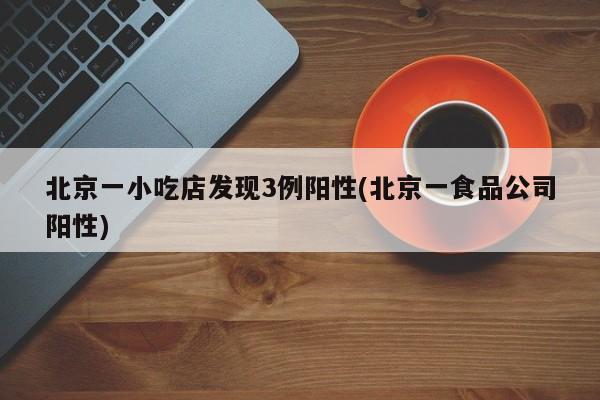 北京一小吃店发现3例阳性(北京一食品公司阳性)