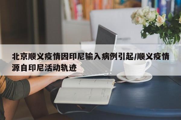 北京顺义疫情因印尼输入病例引起/顺义疫情源自印尼活动轨迹