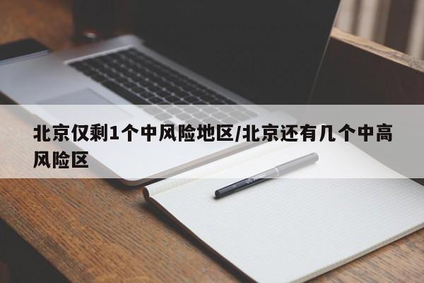 北京仅剩1个中风险地区/北京还有几个中高风险区