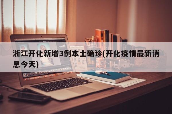 浙江开化新增3例本土确诊(开化疫情最新消息今天)