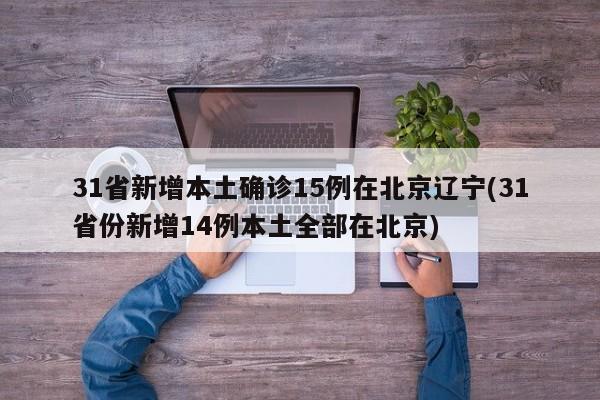 31省新增本土确诊15例在北京辽宁(31省份新增14例本土全部在北京)