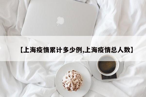 【上海疫情累计多少例,上海疫情总人数】