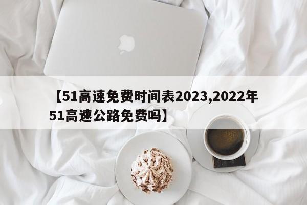【51高速免费时间表2023,2022年51高速公路免费吗】