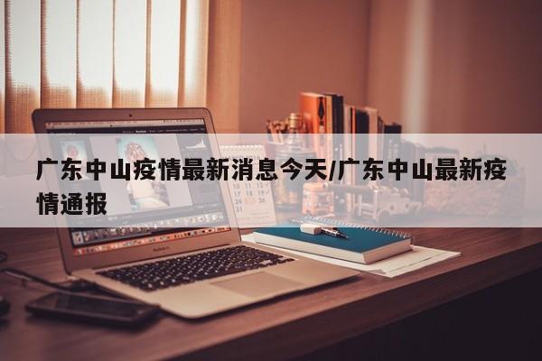 广东中山疫情最新消息今天/广东中山最新疫情通报