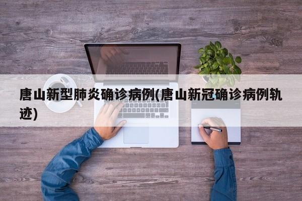 唐山新型肺炎确诊病例(唐山新冠确诊病例轨迹)