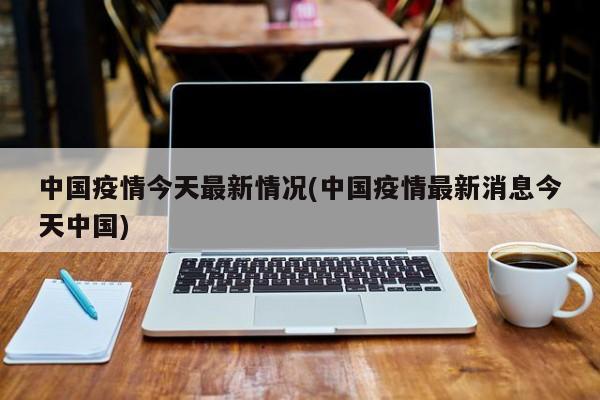 中国疫情今天最新情况(中国疫情最新消息今天中国)
