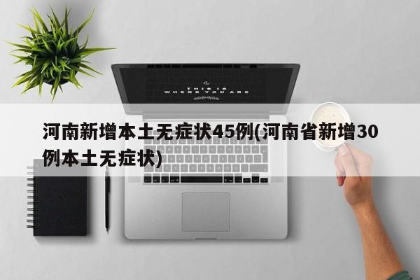 河南新增本土无症状45例(河南省新增30例本土无症状)