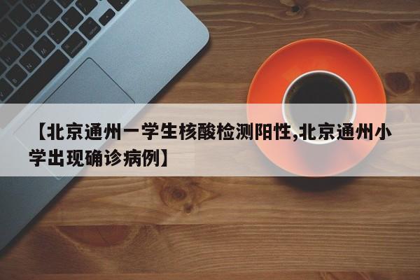 【北京通州一学生核酸检测阳性,北京通州小学出现确诊病例】