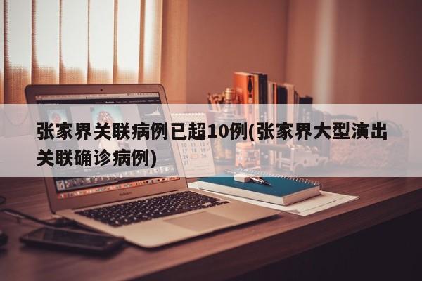 张家界关联病例已超10例(张家界大型演出关联确诊病例)