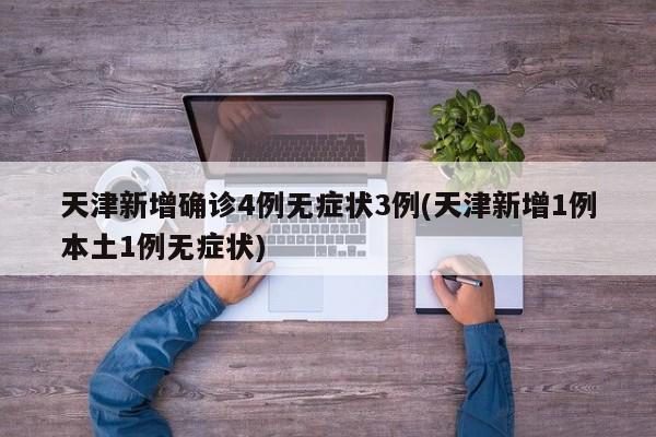 天津新增确诊4例无症状3例(天津新增1例本土1例无症状)