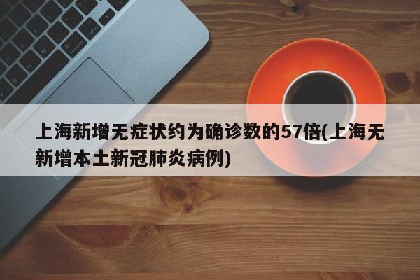 上海新增无症状约为确诊数的57倍(上海无新增本土新冠肺炎病例)