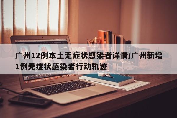 广州12例本土无症状感染者详情/广州新增1例无症状感染者行动轨迹