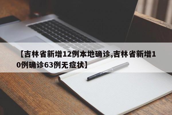 【吉林省新增12例本地确诊,吉林省新增10例确诊63例无症状】